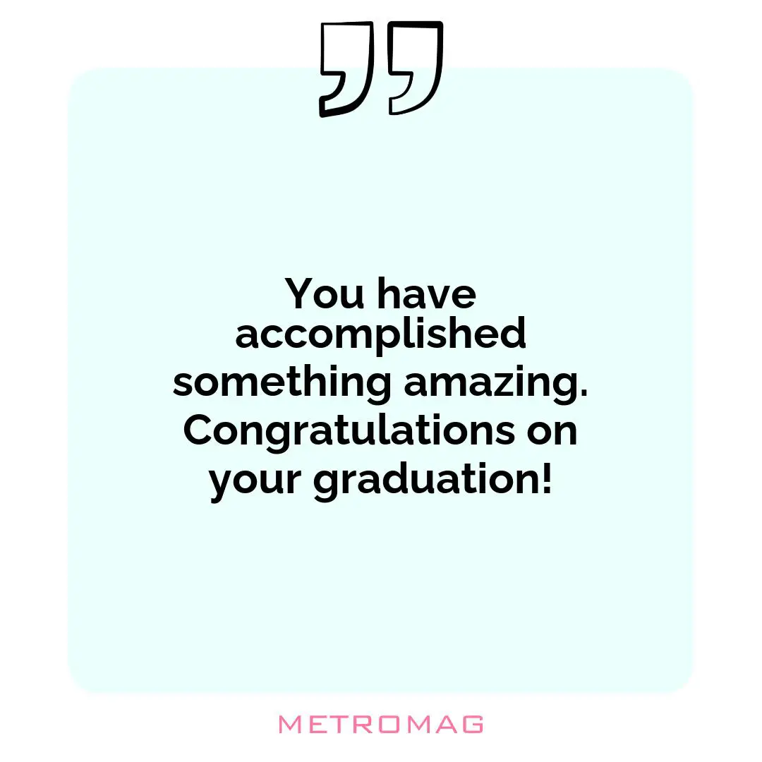 You have accomplished something amazing. Congratulations on your graduation!