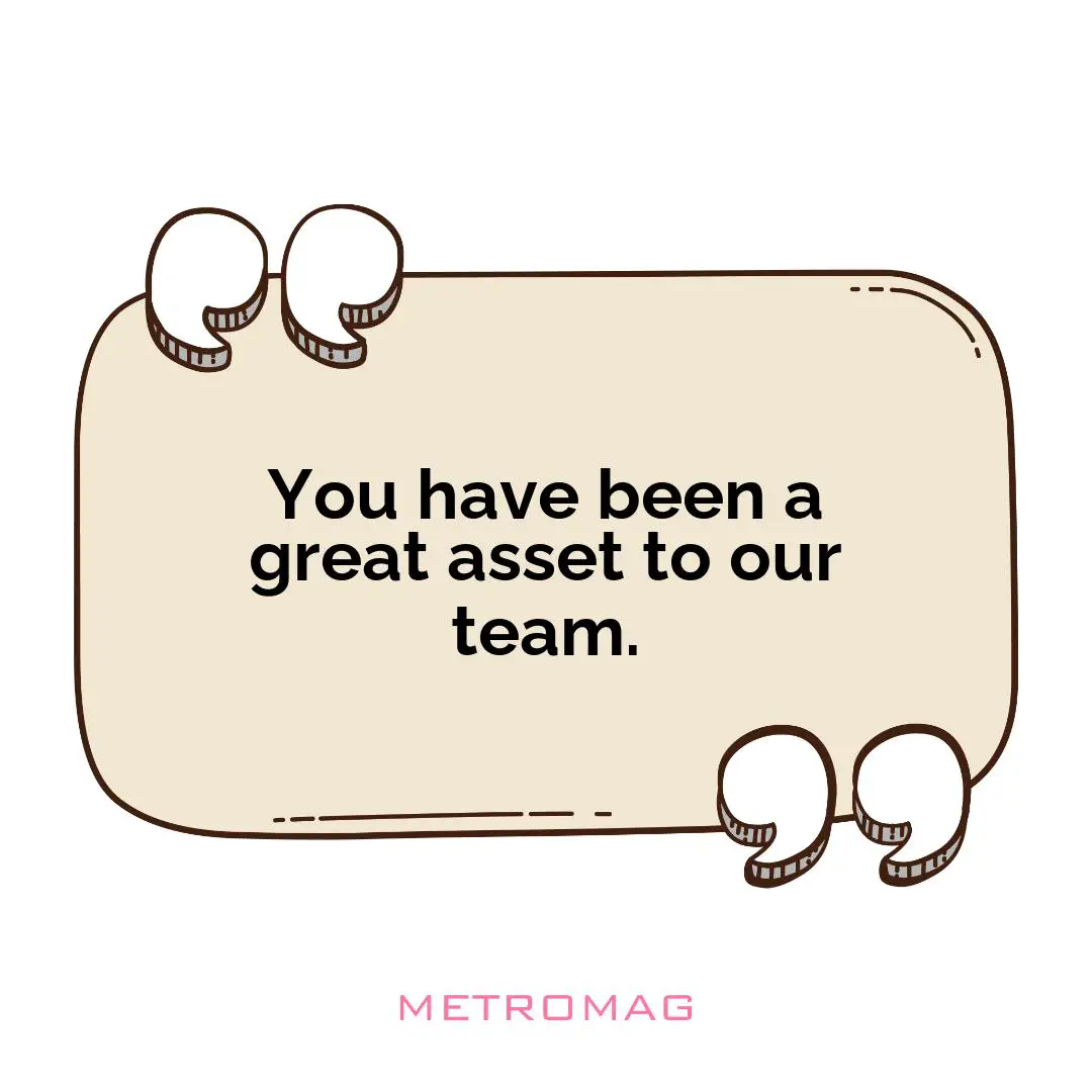 You have been a great asset to our team.