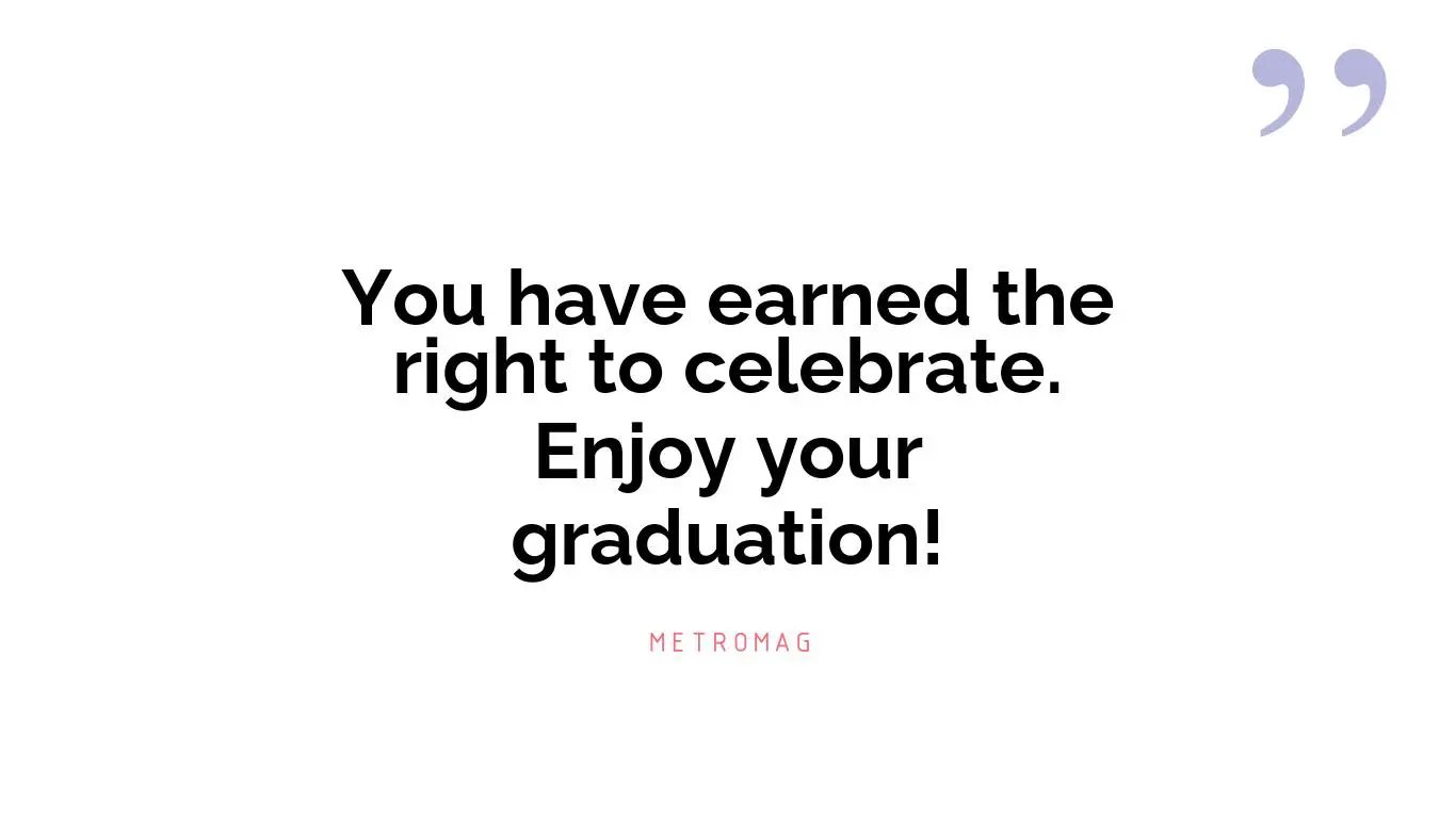 You have earned the right to celebrate. Enjoy your graduation!