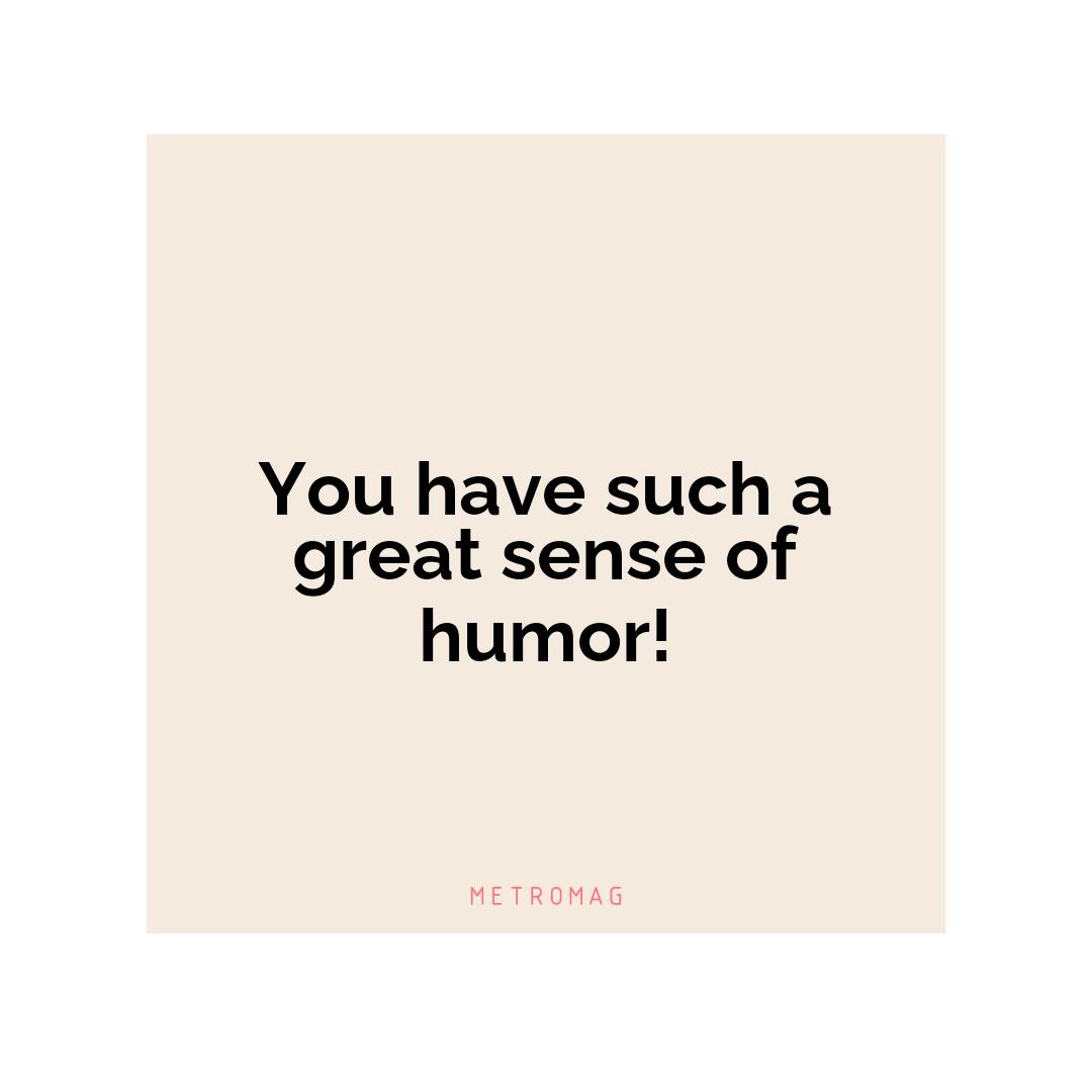 You have such a great sense of humor!