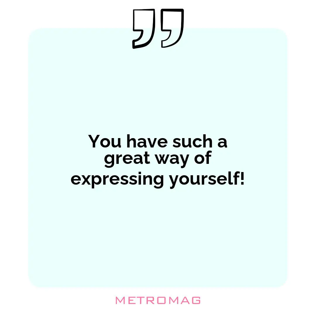 You have such a great way of expressing yourself!