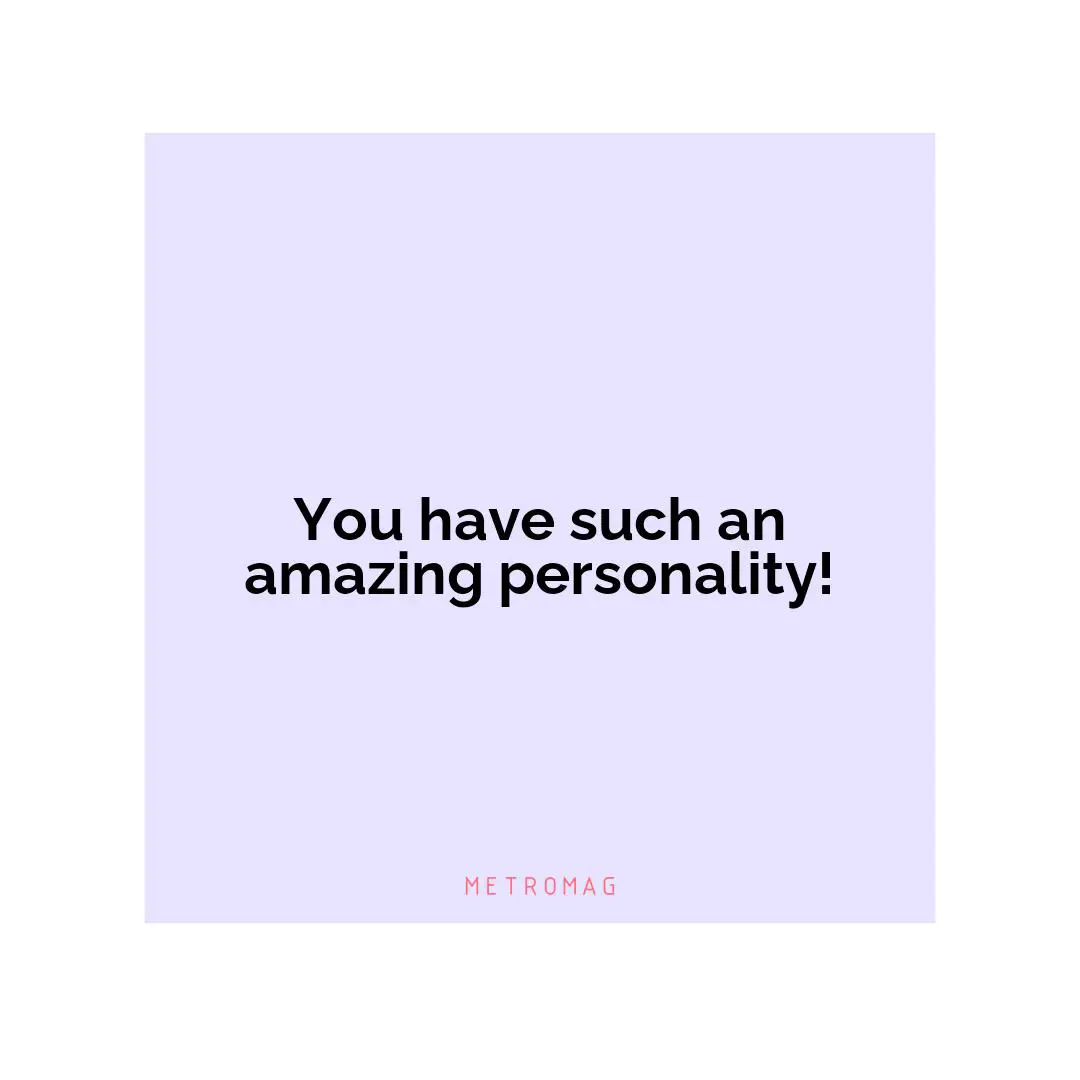 You have such an amazing personality!