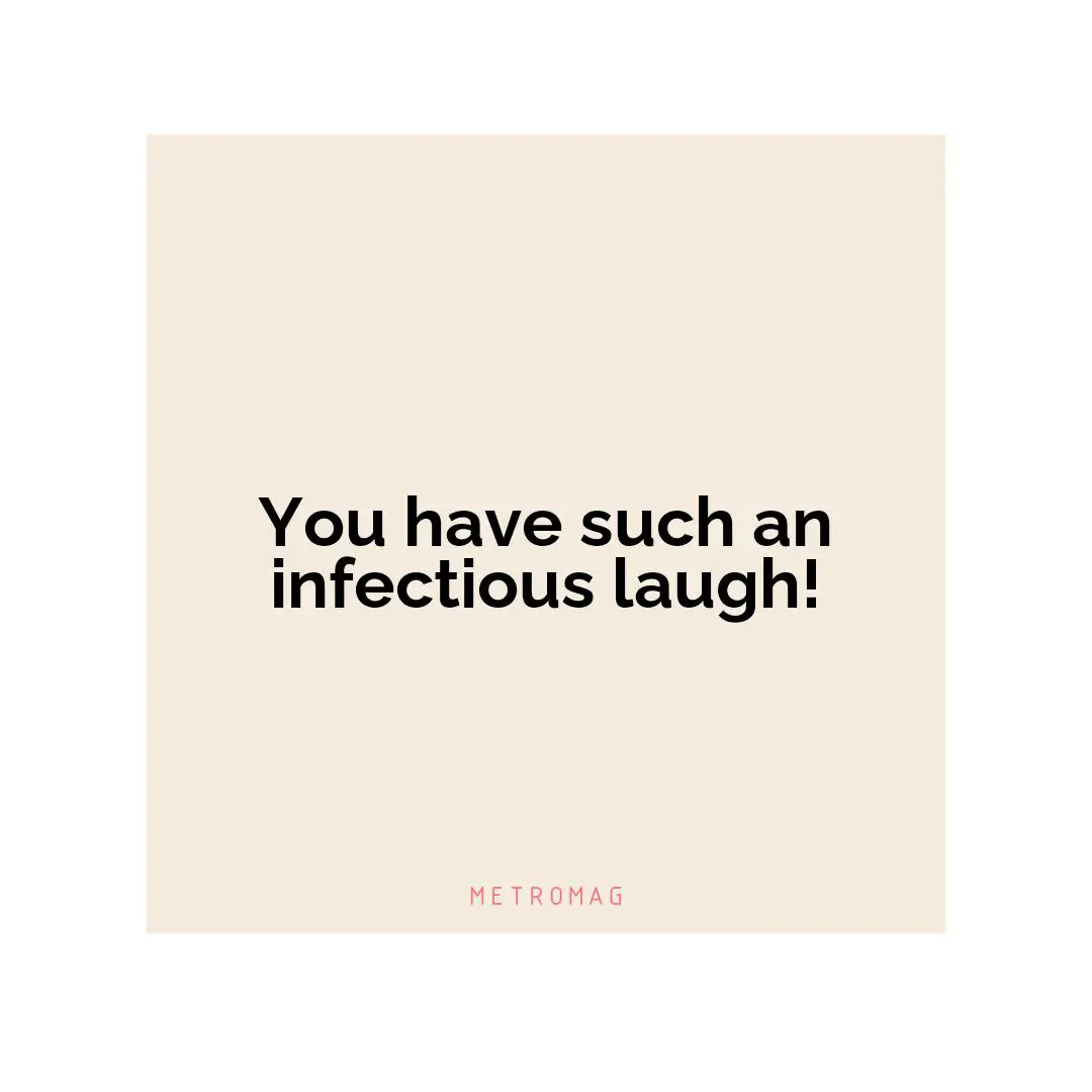 You have such an infectious laugh!