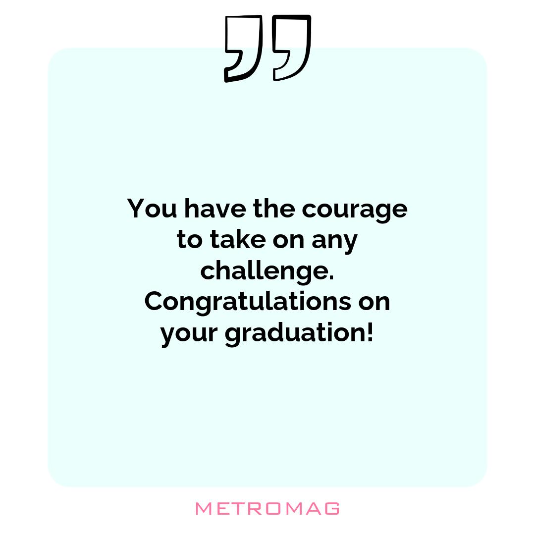 You have the courage to take on any challenge. Congratulations on your graduation!
