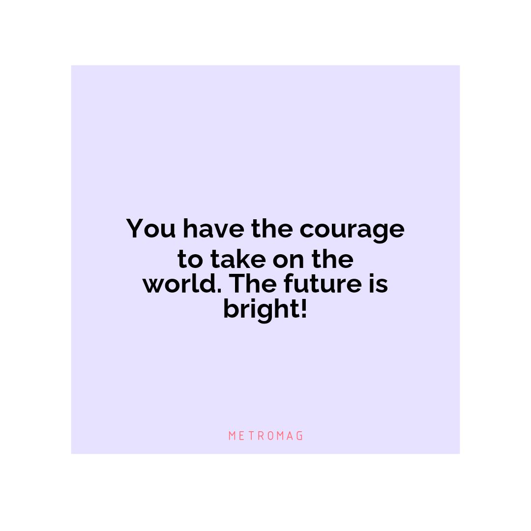You have the courage to take on the world. The future is bright!