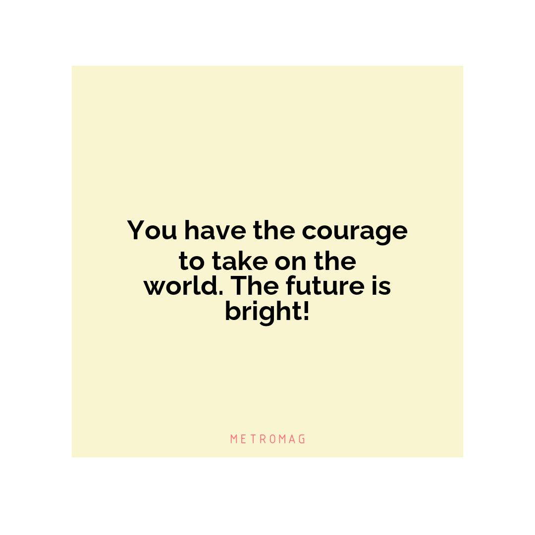 You have the courage to take on the world. The future is bright!