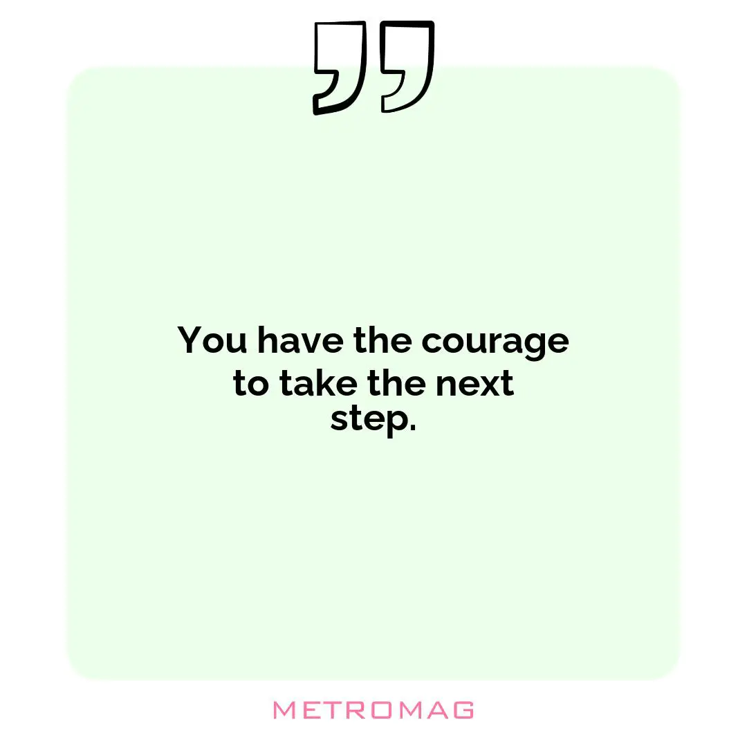 You have the courage to take the next step.