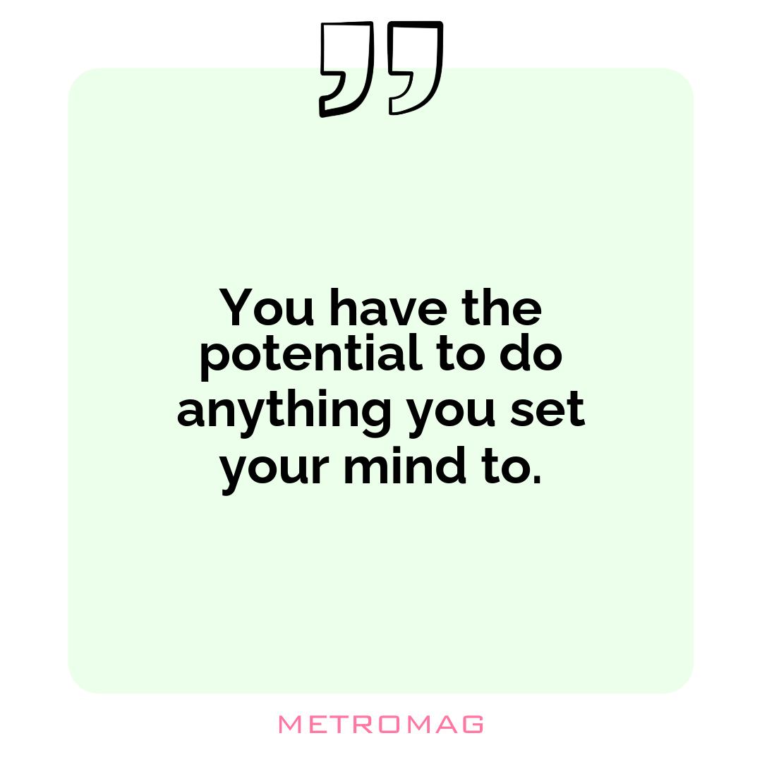You have the potential to do anything you set your mind to.