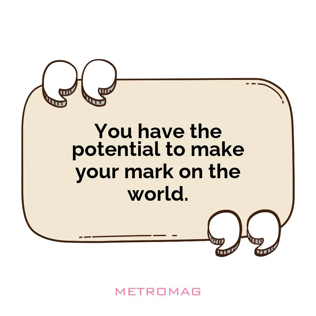 You have the potential to make your mark on the world.