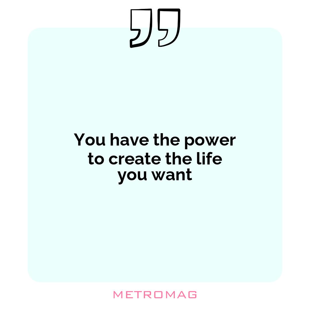 You have the power to create the life you want