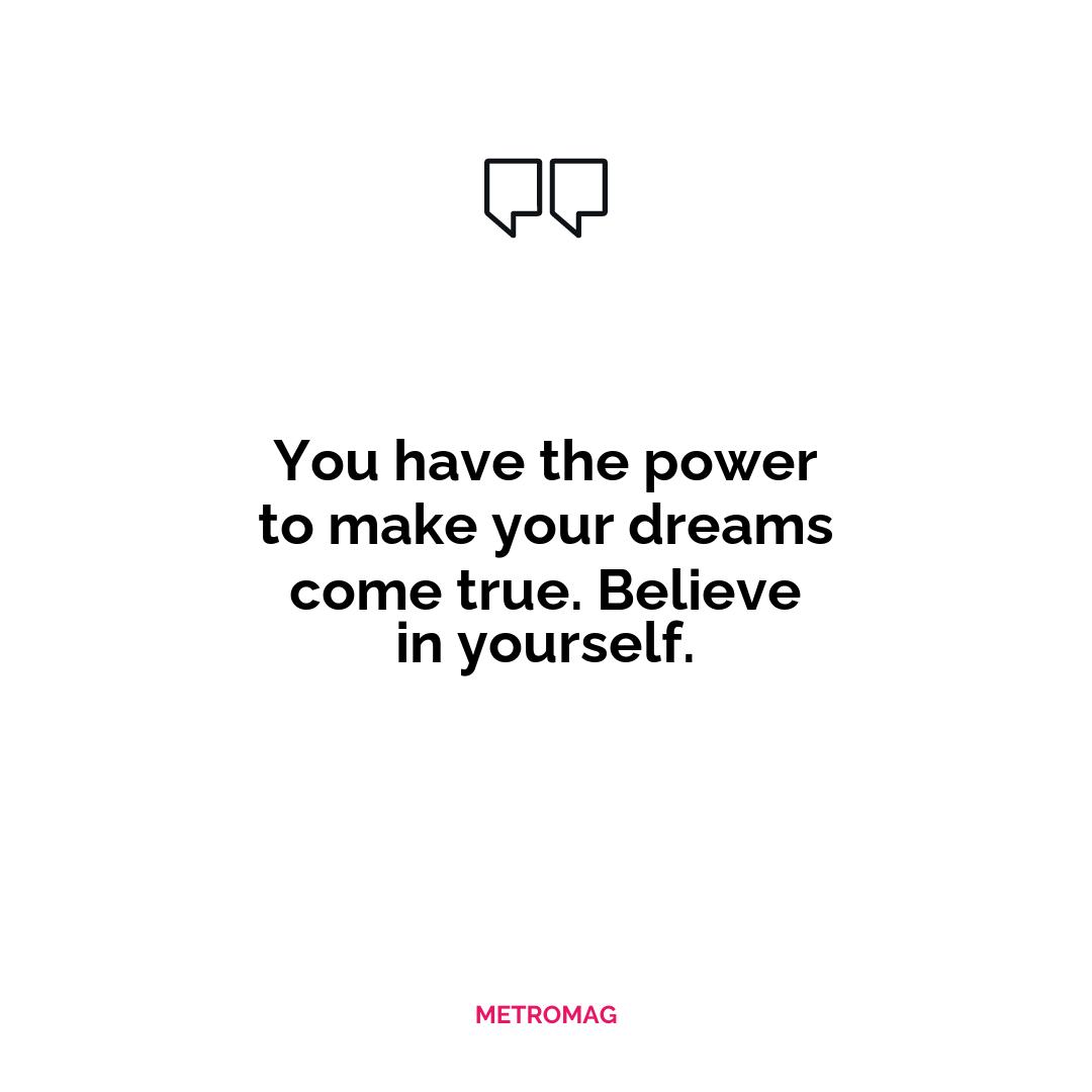 You have the power to make your dreams come true. Believe in yourself.