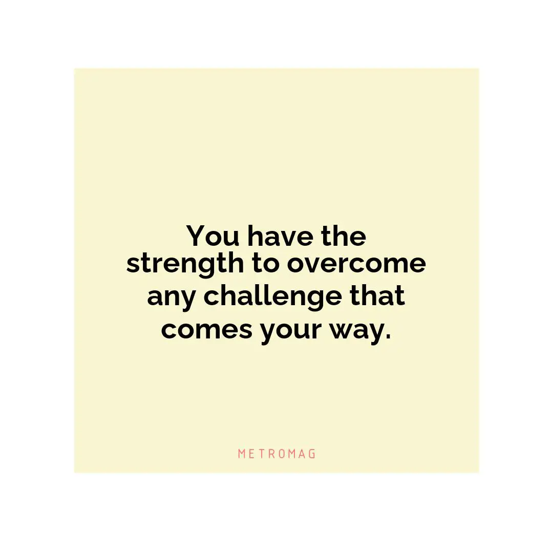 You have the strength to overcome any challenge that comes your way.