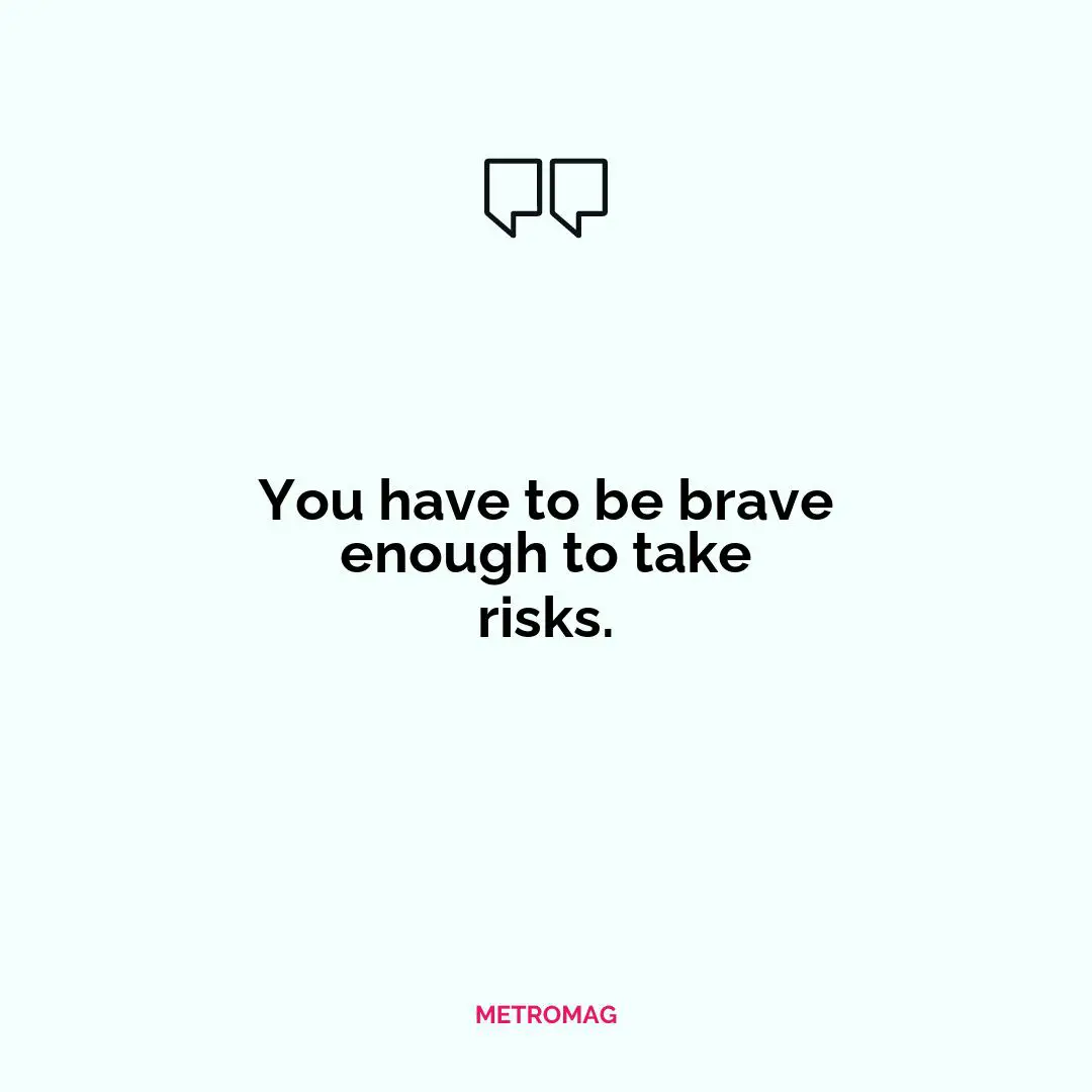 You have to be brave enough to take risks.