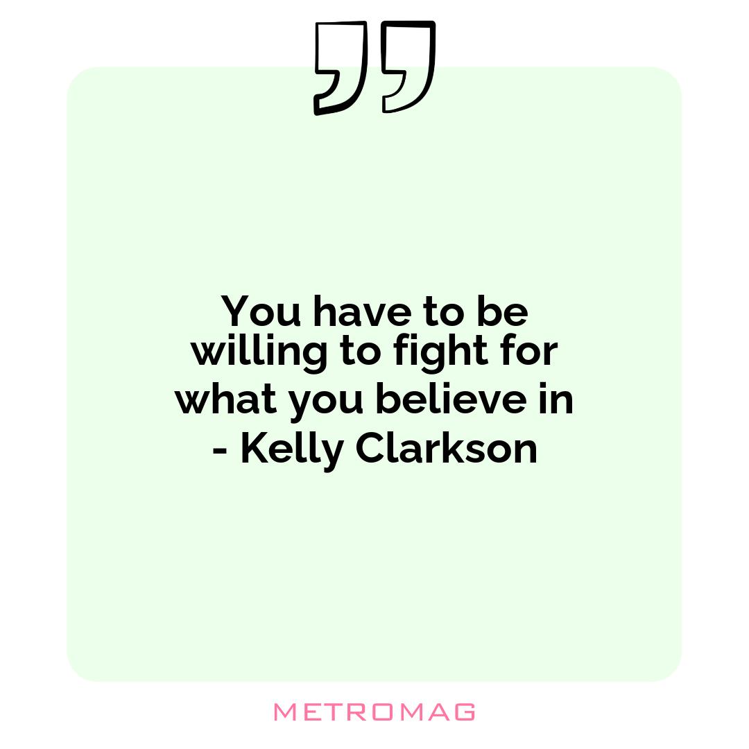 You have to be willing to fight for what you believe in - Kelly Clarkson