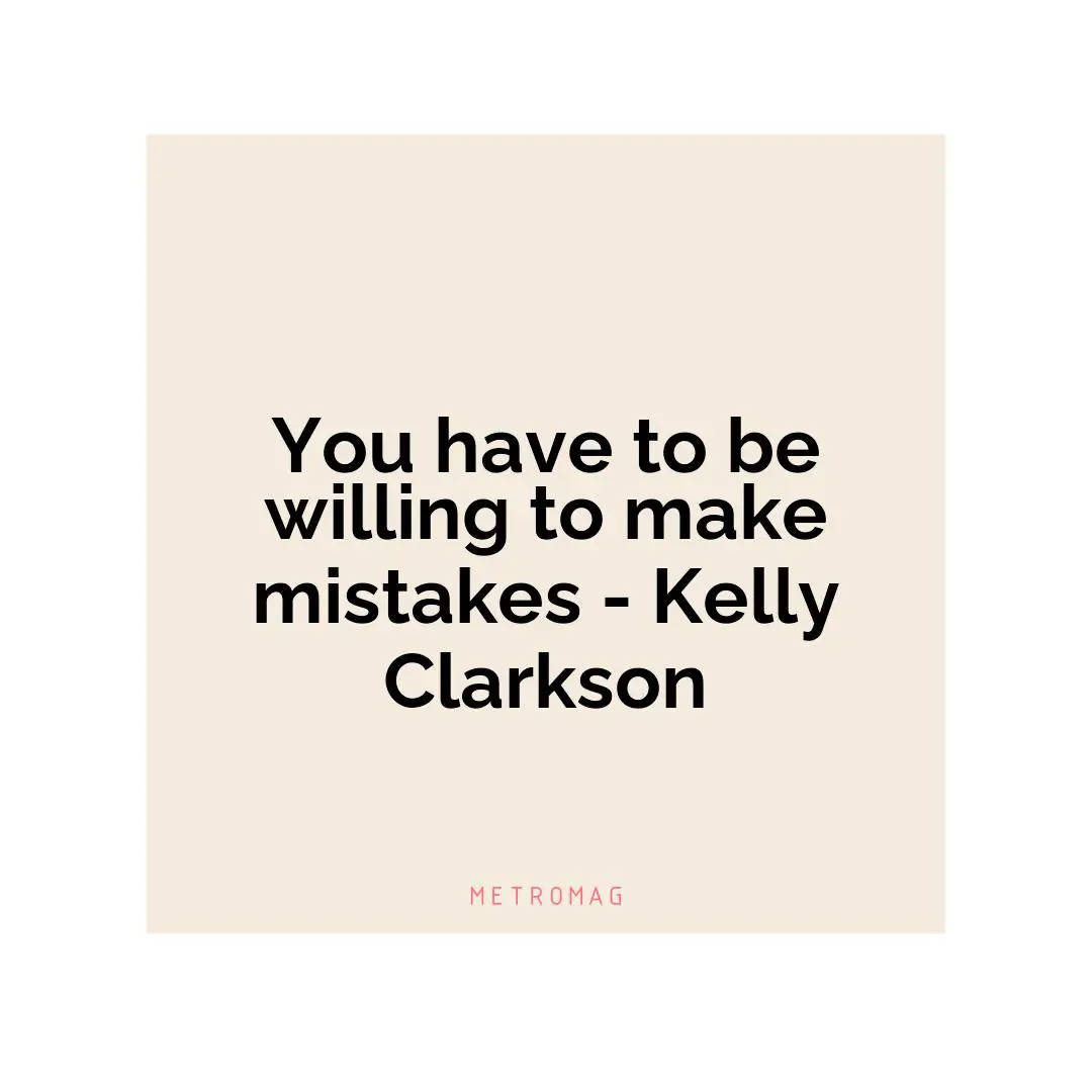 You have to be willing to make mistakes - Kelly Clarkson