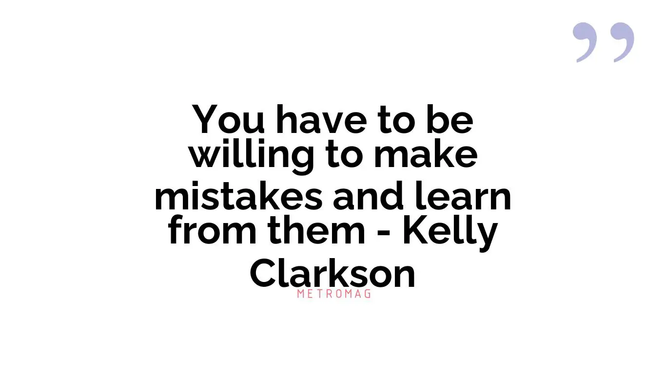 You have to be willing to make mistakes and learn from them - Kelly Clarkson