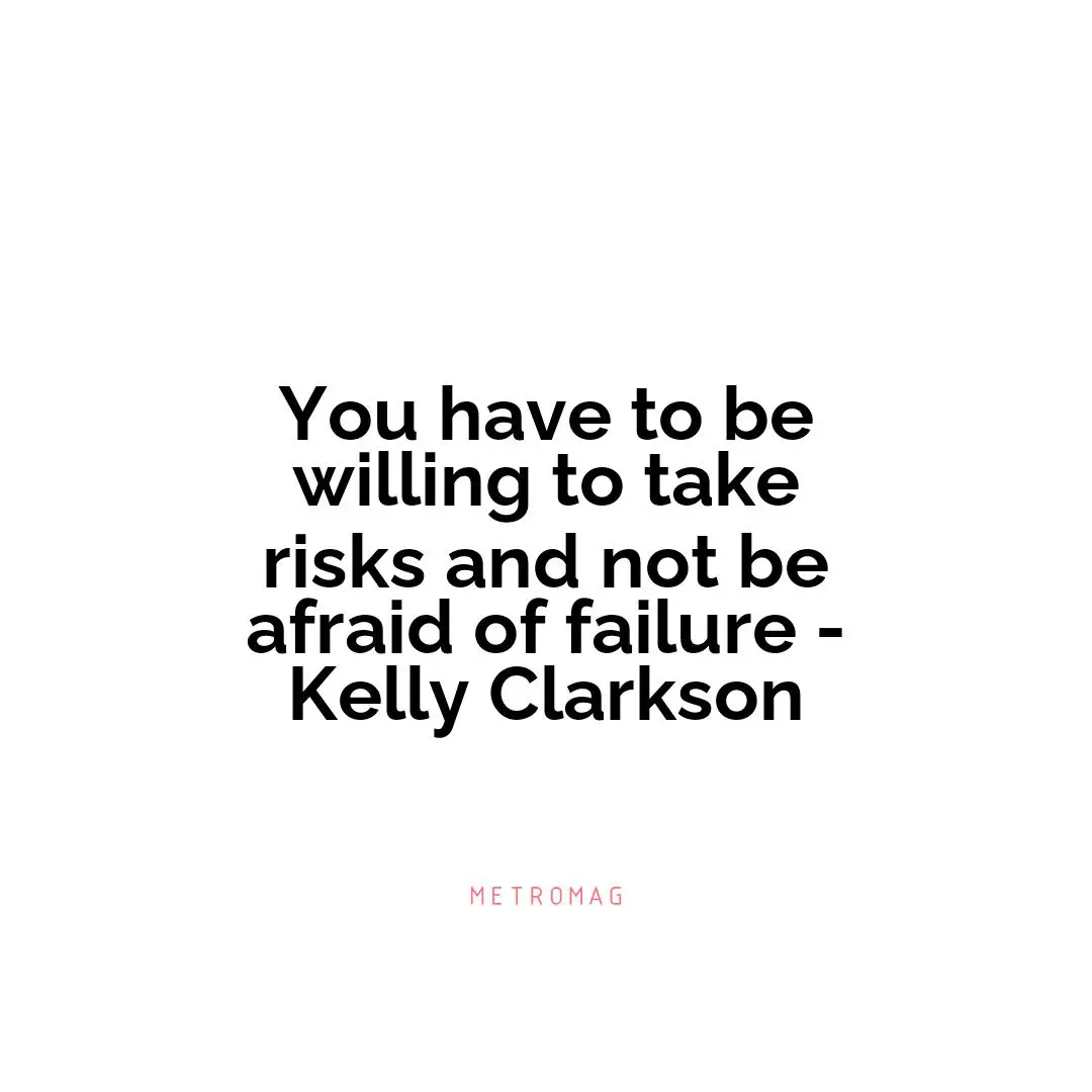 You have to be willing to take risks and not be afraid of failure - Kelly Clarkson