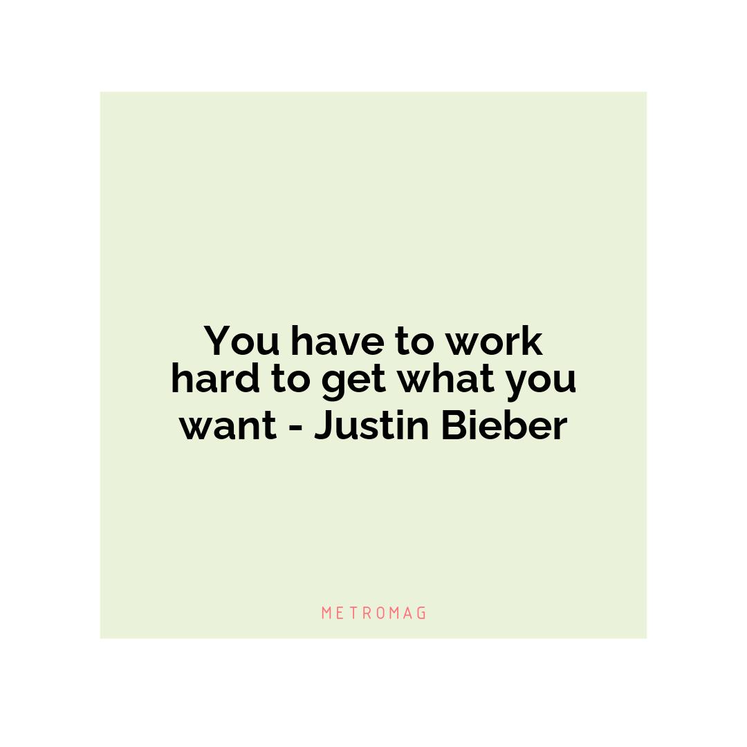 You have to work hard to get what you want - Justin Bieber