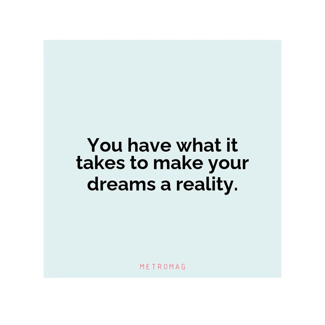 You have what it takes to make your dreams a reality.