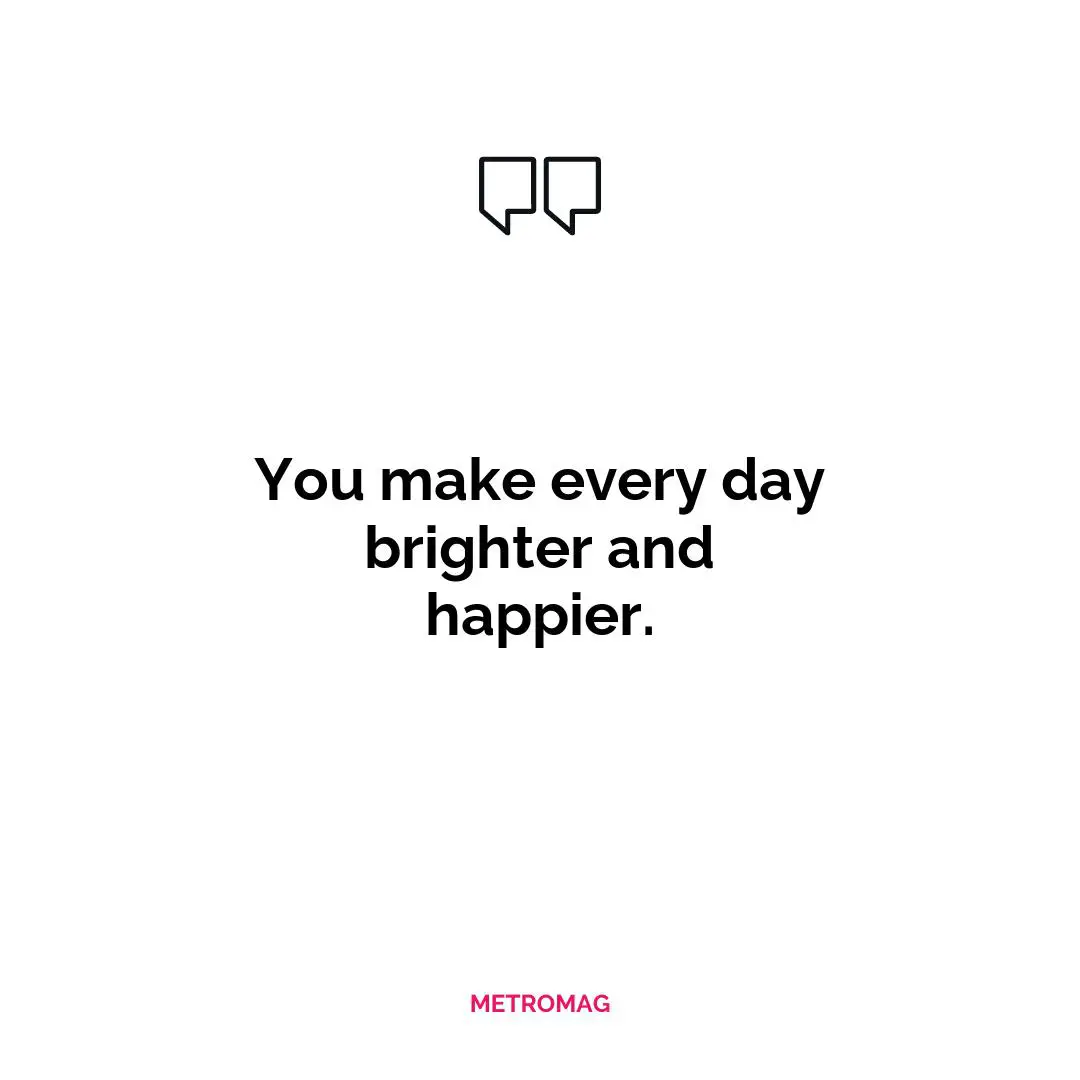 You make every day brighter and happier.