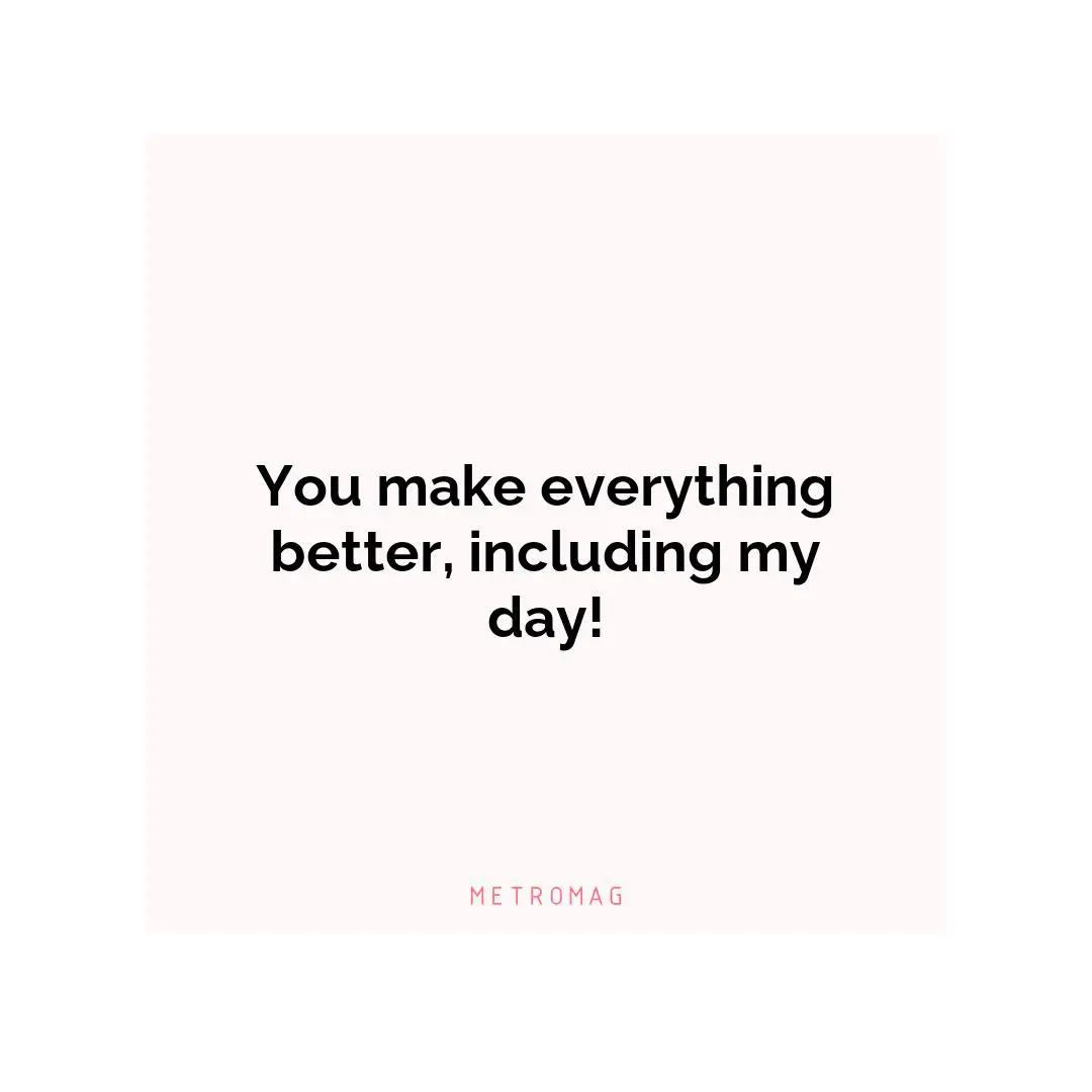 You make everything better, including my day!