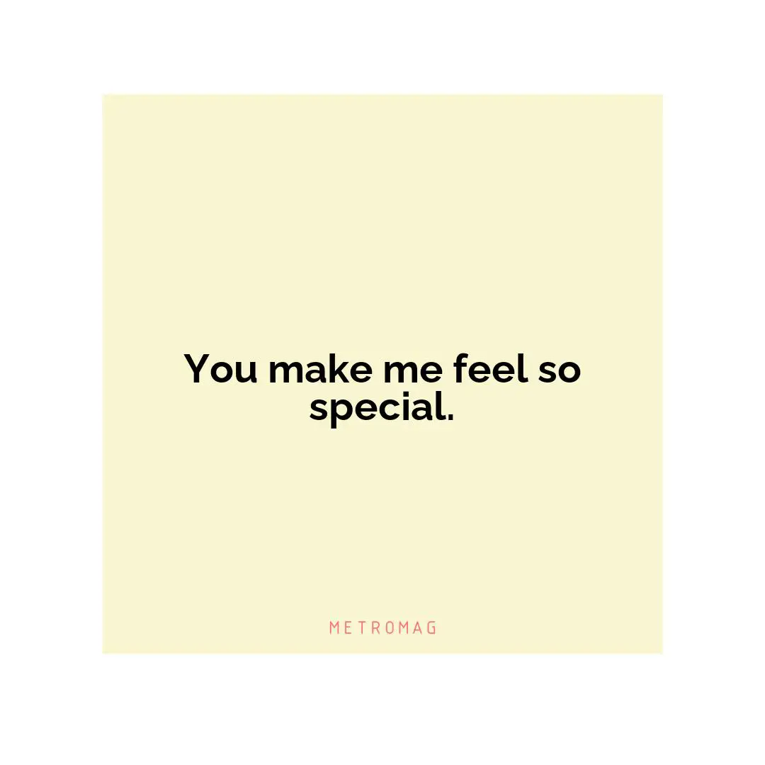 You make me feel so special.