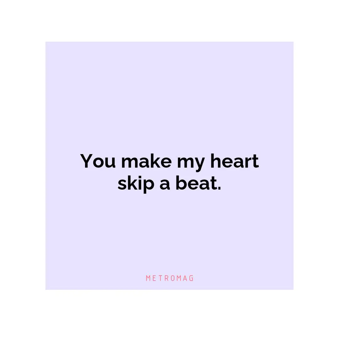 You make my heart skip a beat.