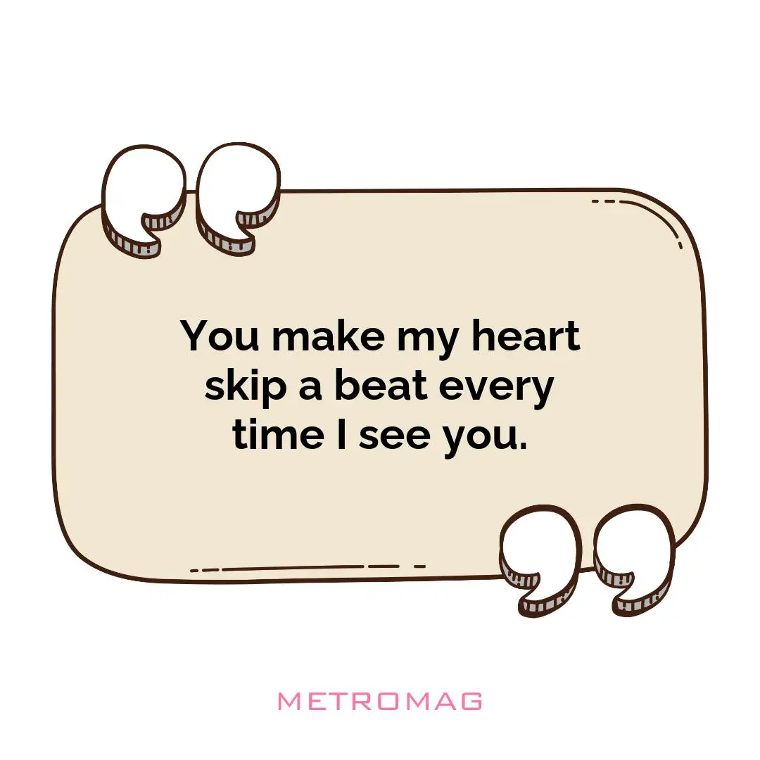 You make my heart skip a beat every time I see you.