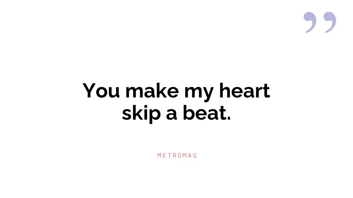 You make my heart skip a beat.