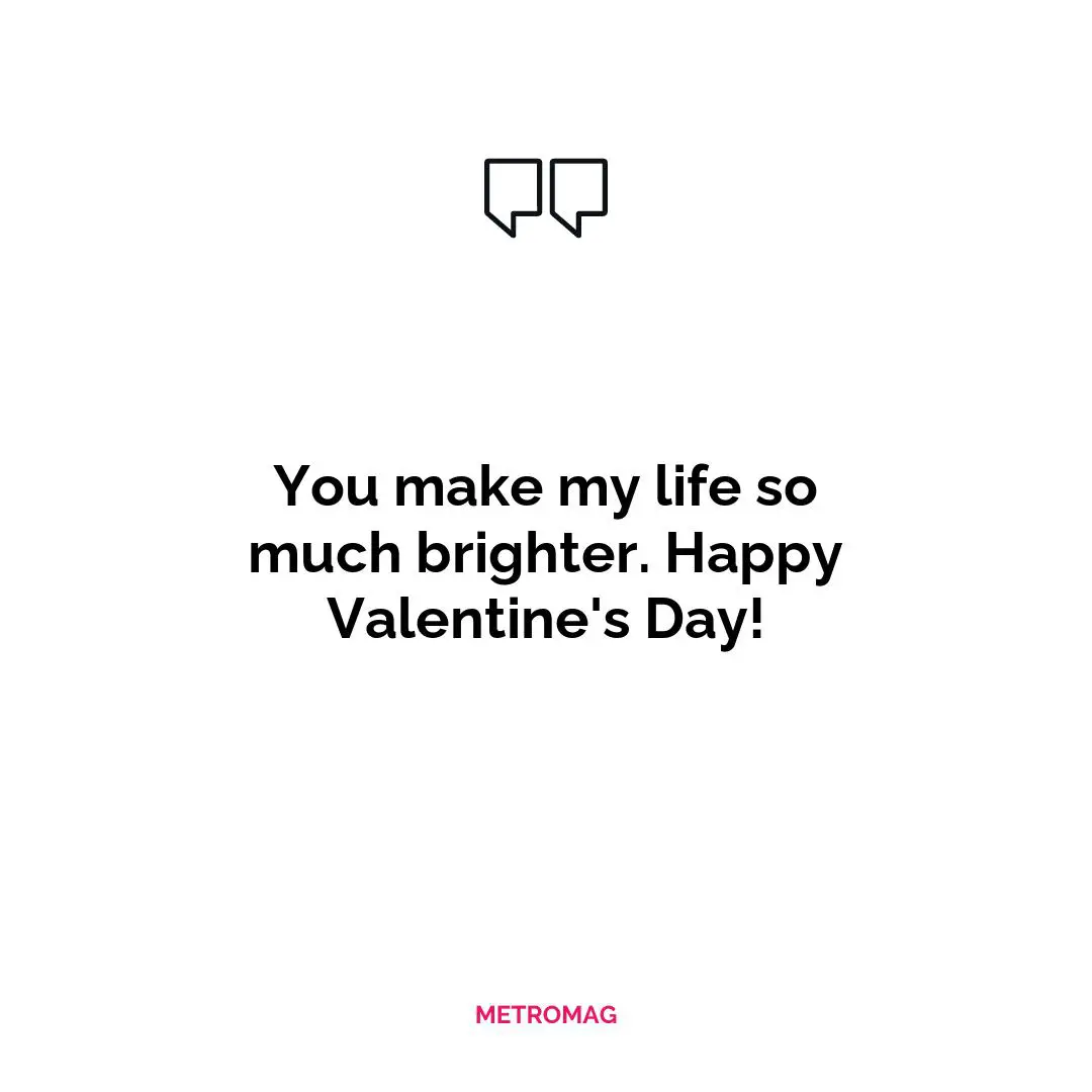 You make my life so much brighter. Happy Valentine's Day!