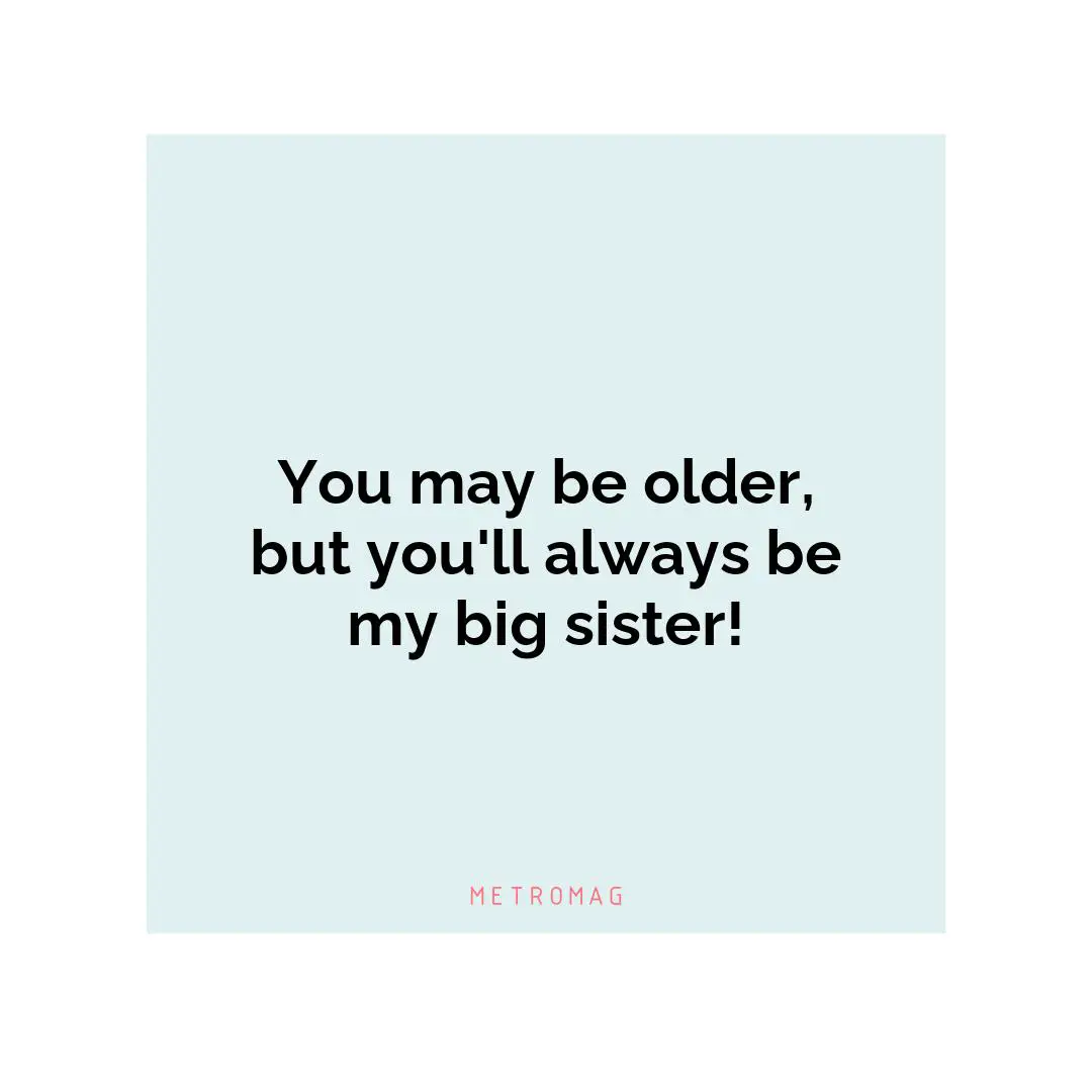 You may be older, but you'll always be my big sister!