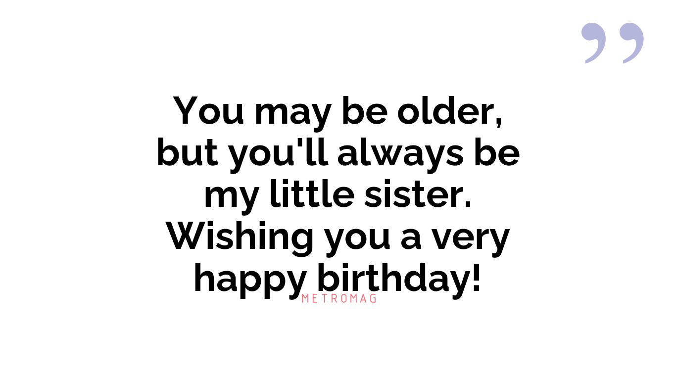 You may be older, but you'll always be my little sister. Wishing you a very happy birthday!