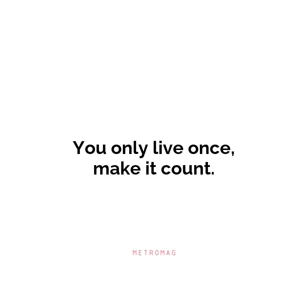 You only live once, make it count.