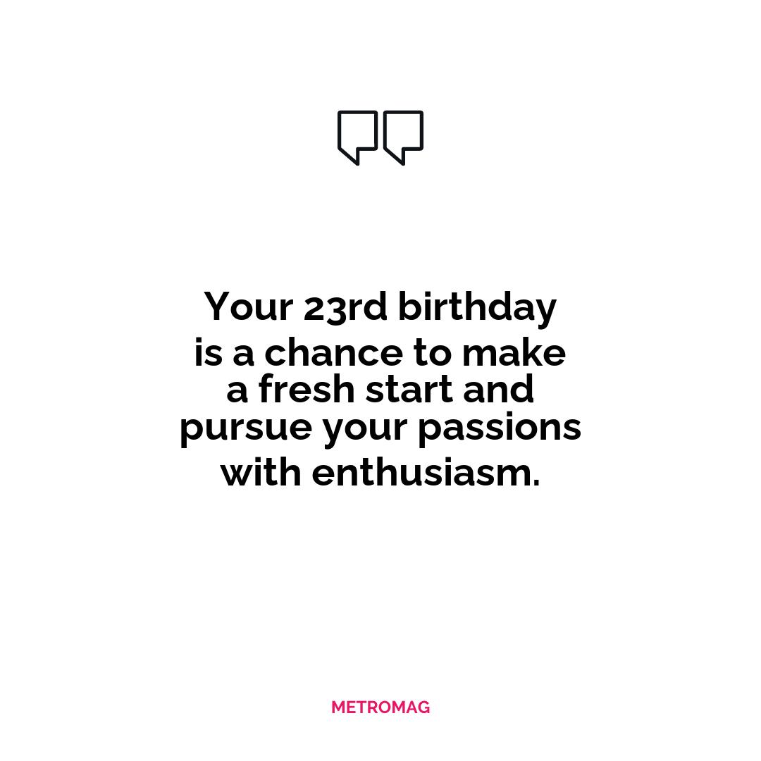 Your 23rd birthday is a chance to make a fresh start and pursue your passions with enthusiasm.