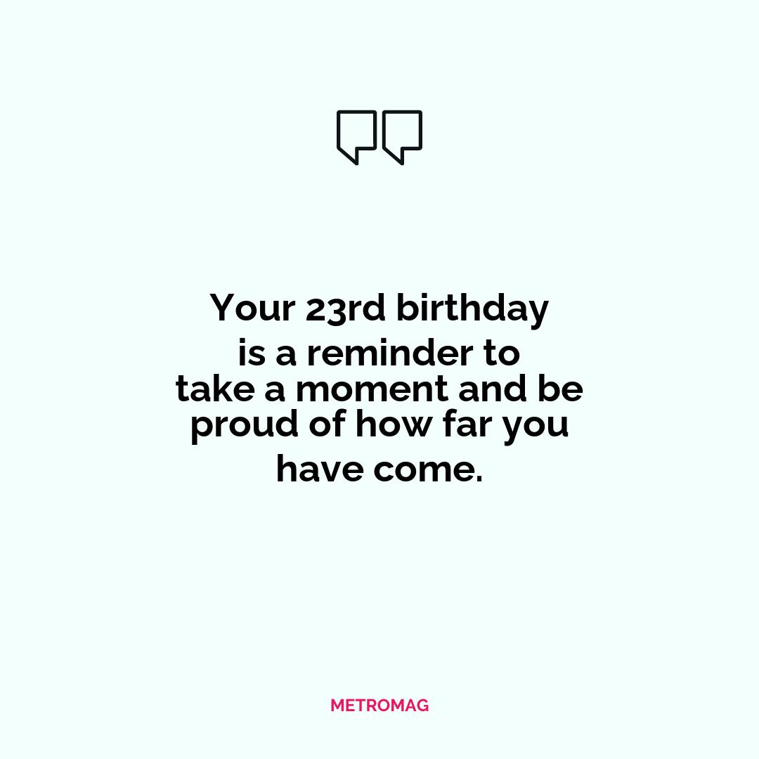 Your 23rd birthday is a reminder to take a moment and be proud of how far you have come.