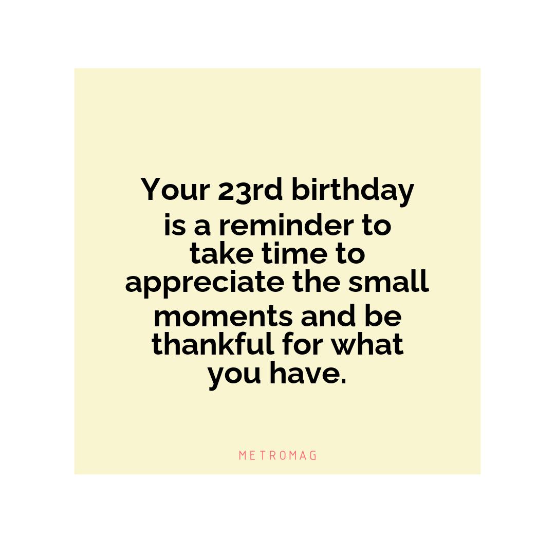 Your 23rd birthday is a reminder to take time to appreciate the small moments and be thankful for what you have.