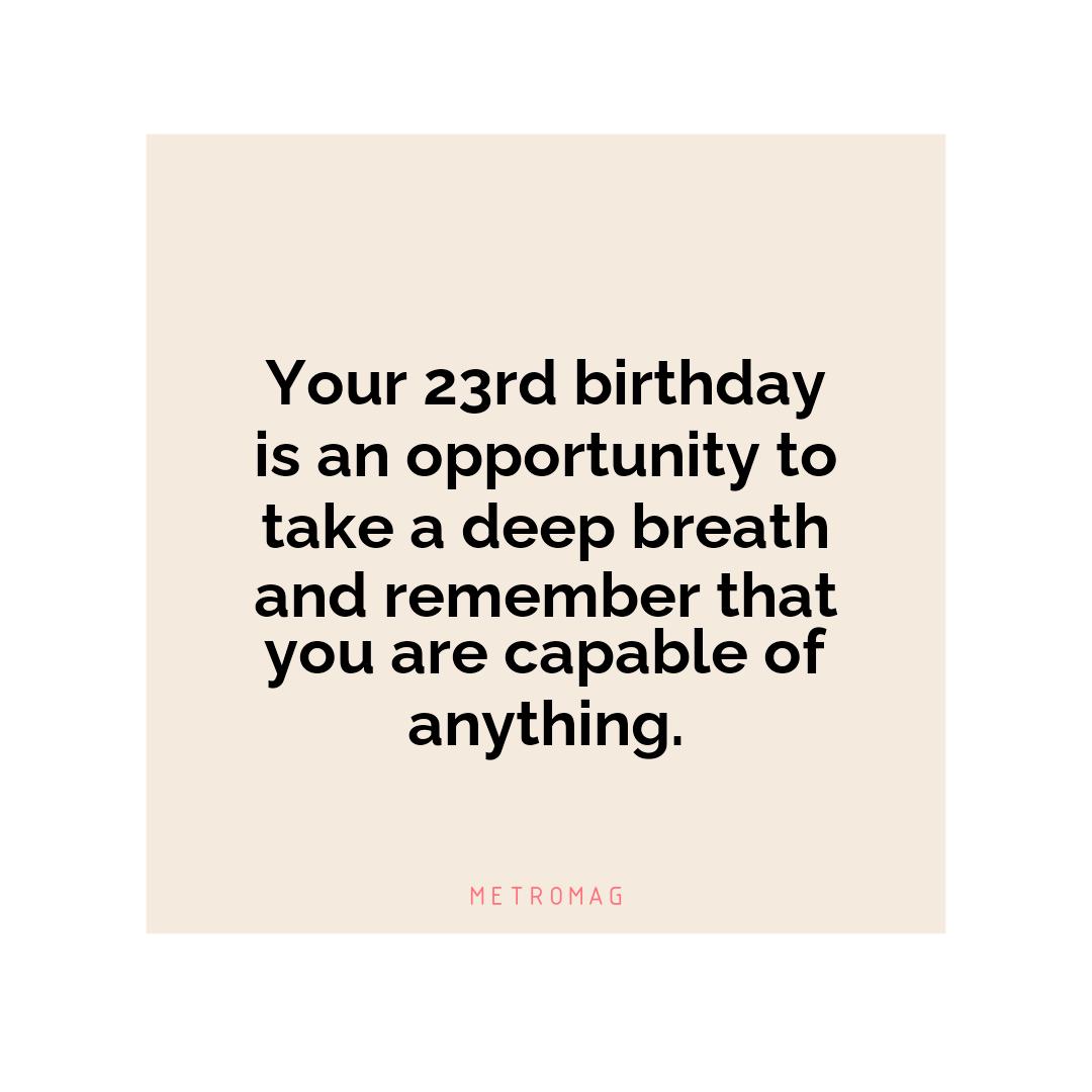 Your 23rd birthday is an opportunity to take a deep breath and remember that you are capable of anything.