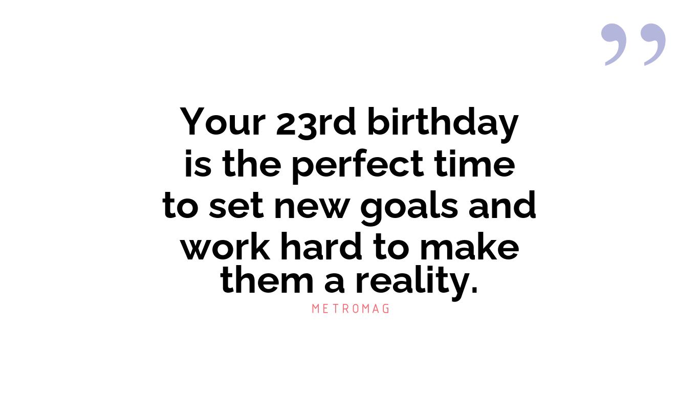 Your 23rd birthday is the perfect time to set new goals and work hard to make them a reality.