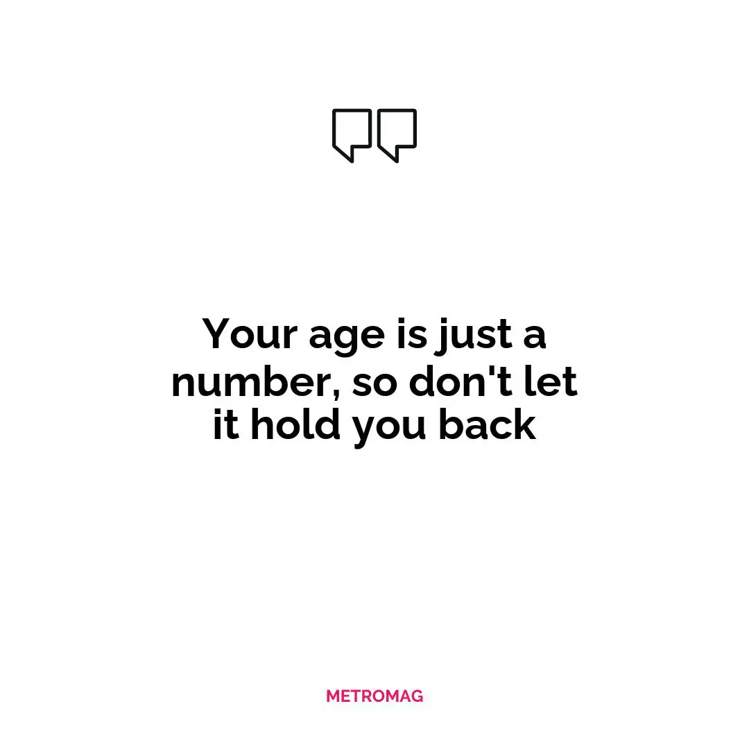 Your age is just a number, so don't let it hold you back
