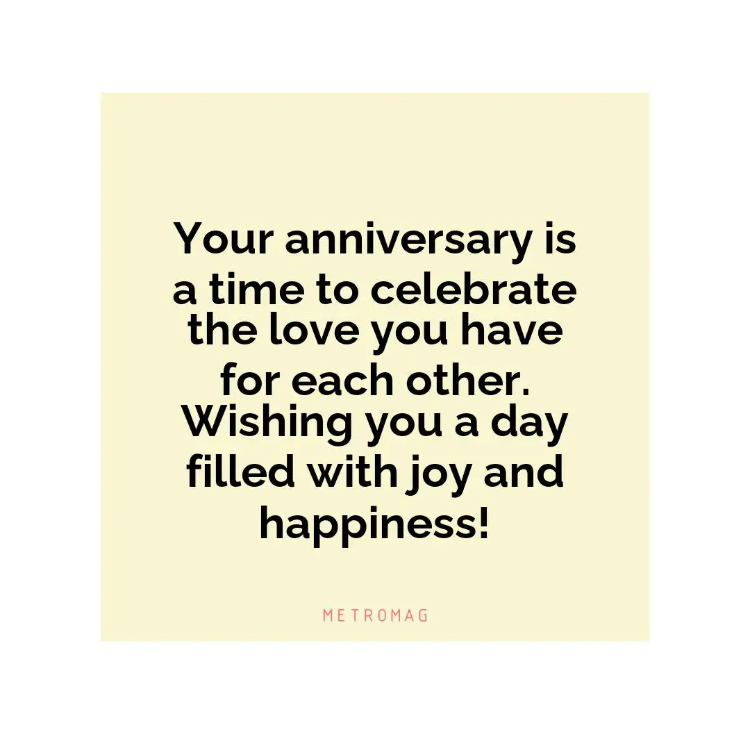 Your anniversary is a time to celebrate the love you have for each other. Wishing you a day filled with joy and happiness!