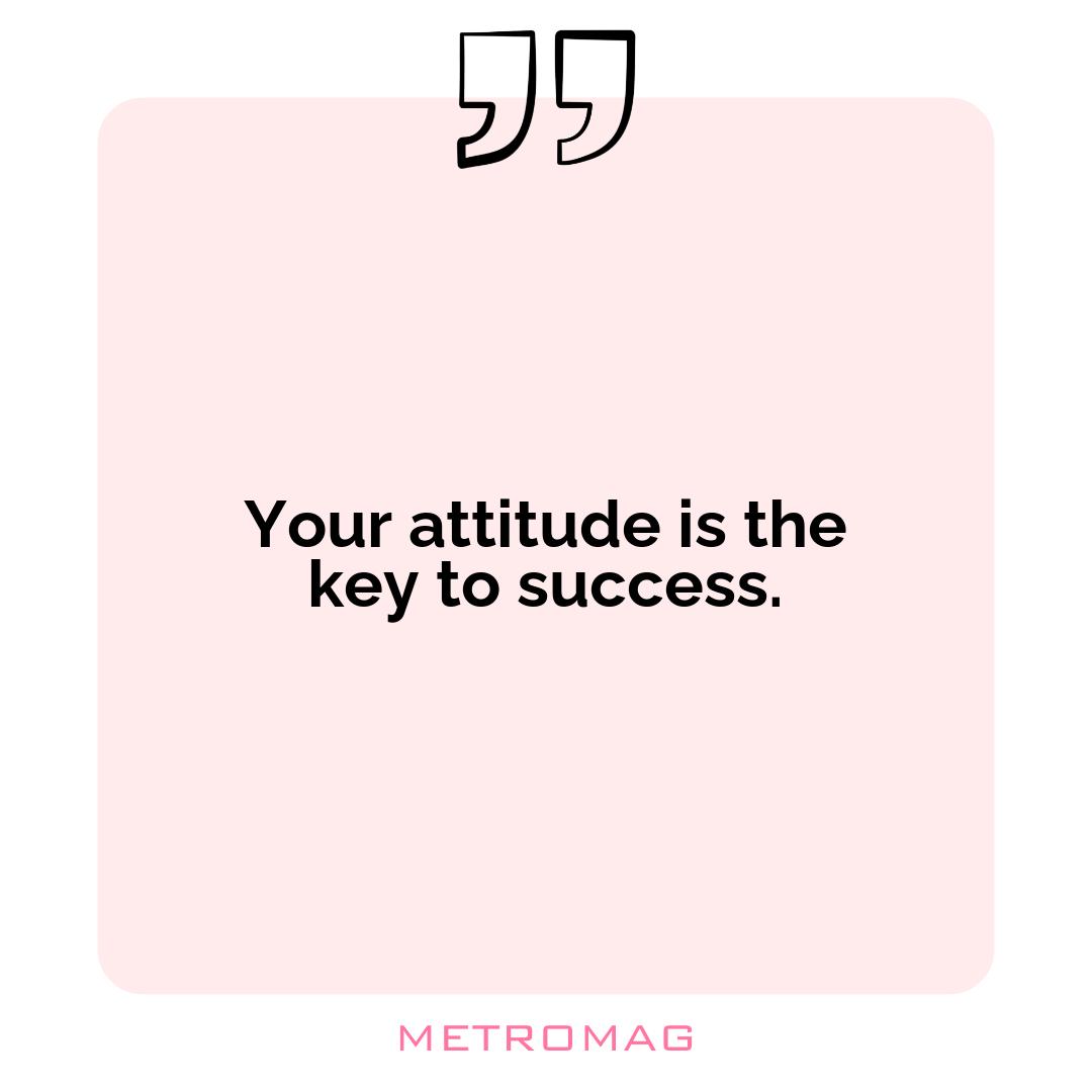 Your attitude is the key to success.