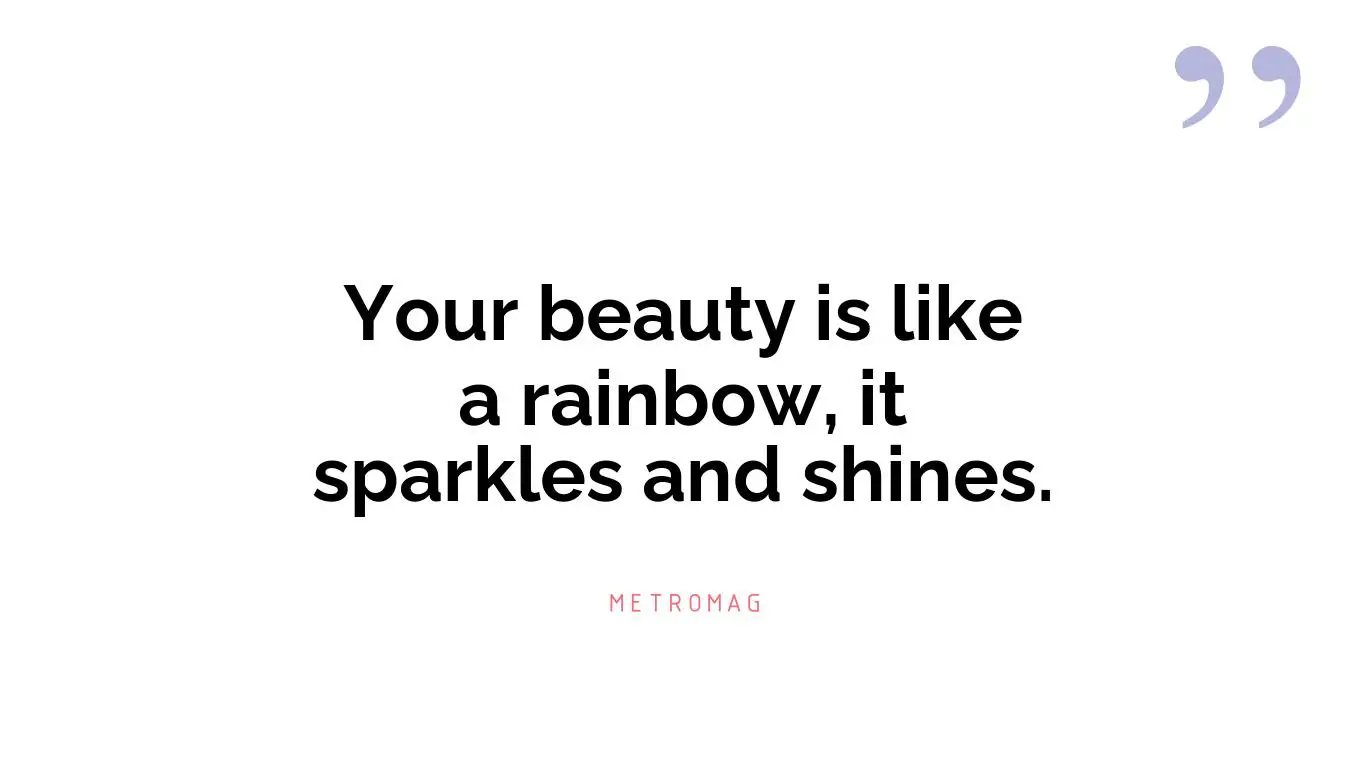 Your beauty is like a rainbow, it sparkles and shines.
