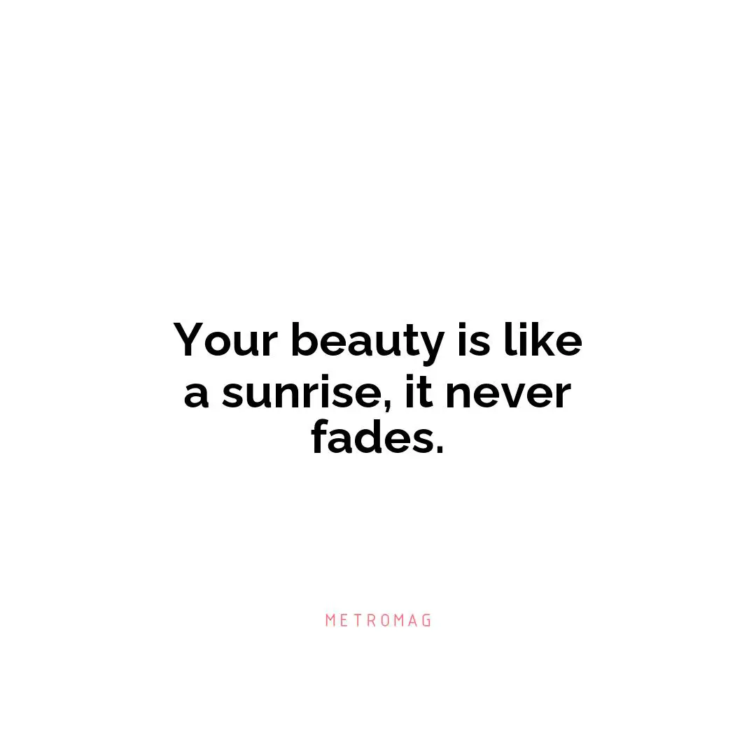 Your beauty is like a sunrise, it never fades.