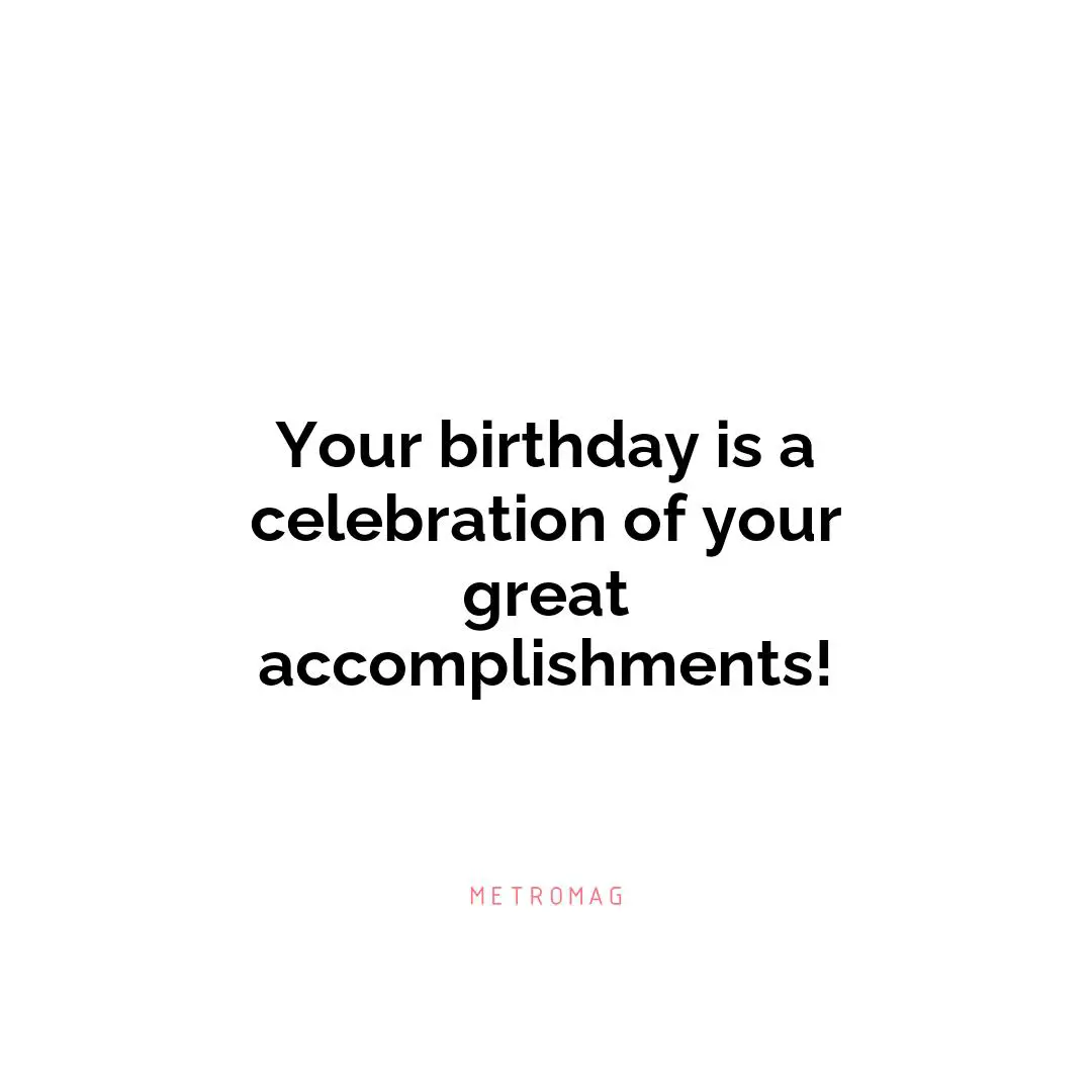 Your birthday is a celebration of your great accomplishments!
