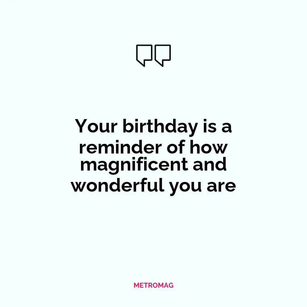 Your birthday is a reminder of how magnificent and wonderful you are