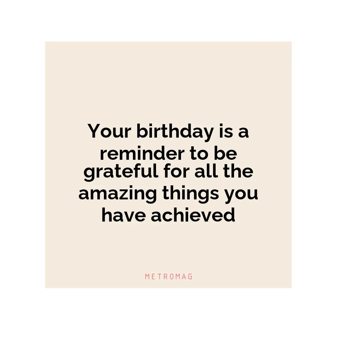 Your birthday is a reminder to be grateful for all the amazing things you have achieved