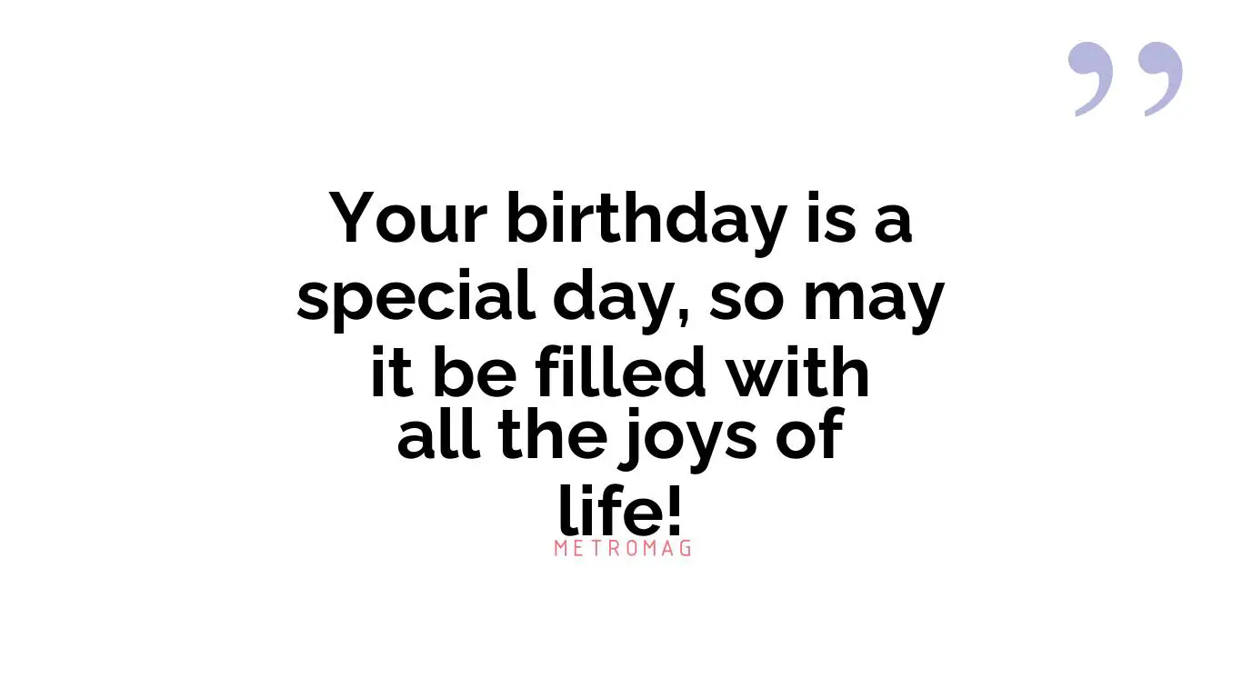 Your birthday is a special day, so may it be filled with all the joys of life!