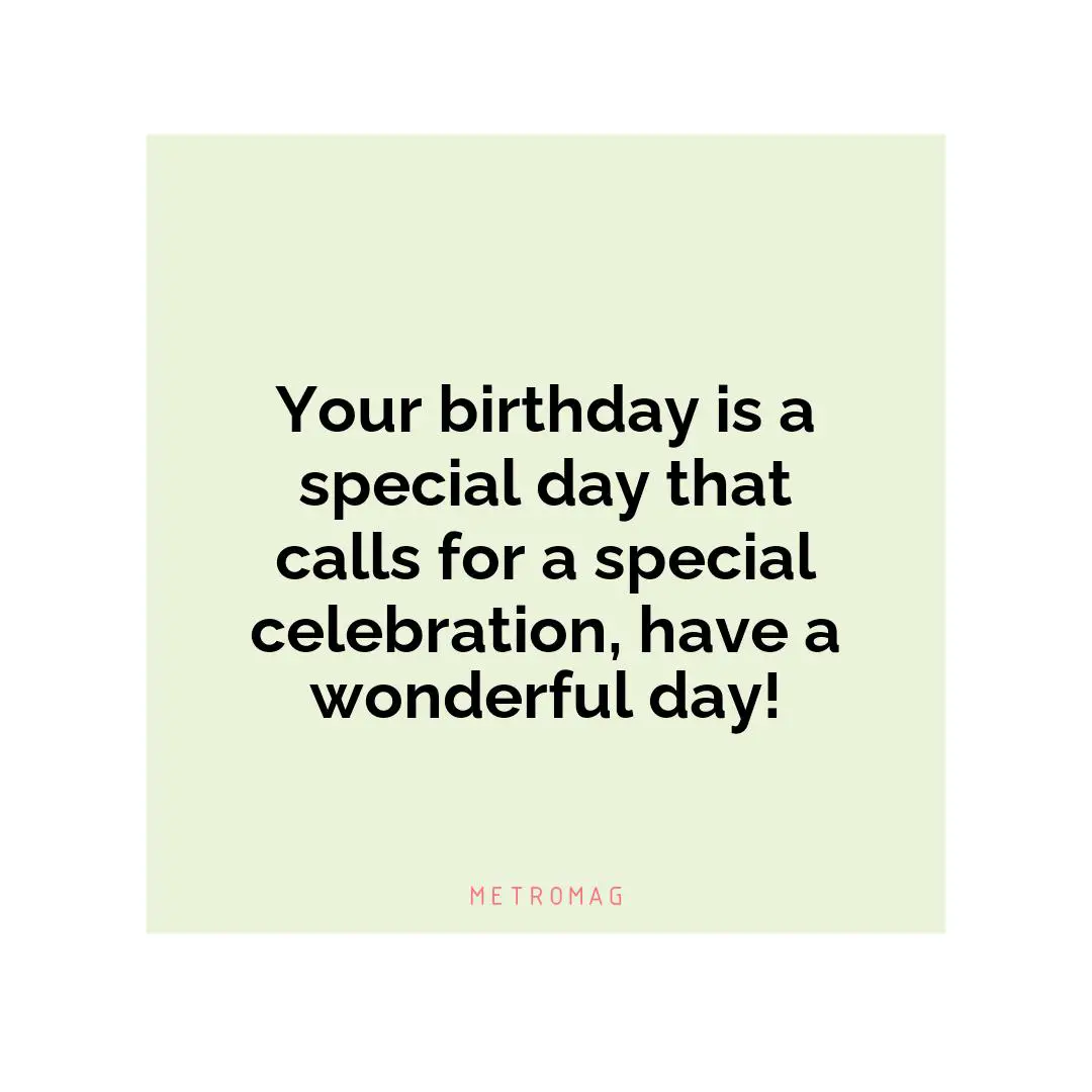 Your birthday is a special day that calls for a special celebration, have a wonderful day!
