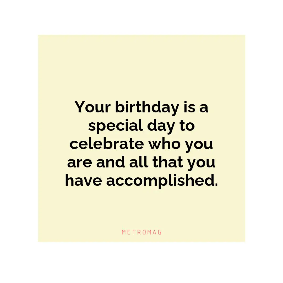 Your birthday is a special day to celebrate who you are and all that you have accomplished.