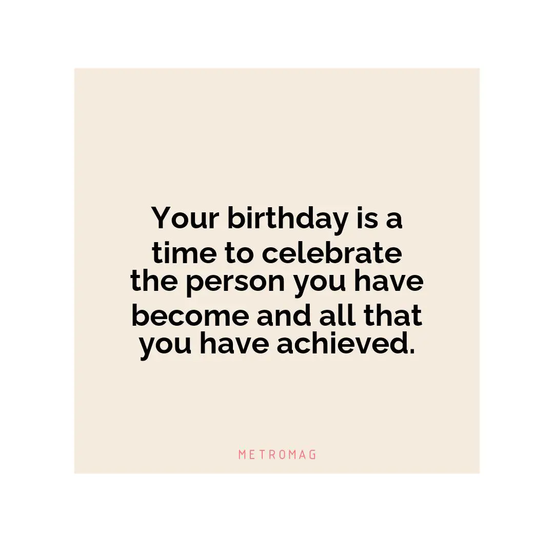 Your birthday is a time to celebrate the person you have become and all that you have achieved.